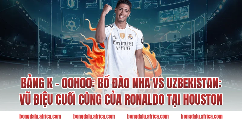 Bảng K - 00h00: Bồ Đào Nha vs Uzbekistan: Vũ điệu cuối cùng của Ronaldo tại Houston